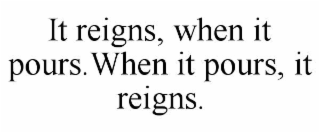 IT REIGNS, WHEN IT POURS.WHEN IT POURS, IT REIGNS.