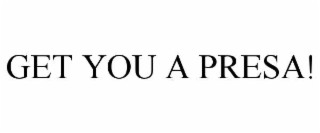 GET YOU A PRESA!