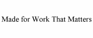 MADE FOR WORK THAT MATTERS