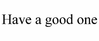 HAVE A GOOD ONE