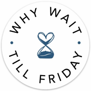 WHY WAIT TILL FRIDAY
