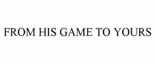 FROM HIS GAME TO YOURS
