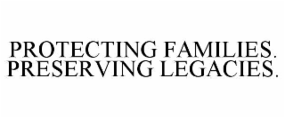 PROTECTING FAMILIES. PRESERVING LEGACIES.