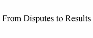 FROM DISPUTES TO RESULTS