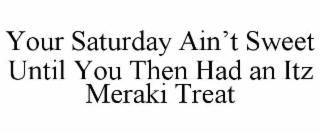 YOUR SATURDAY AINâT SWEET UNTIL YOU THEN HAD AN ITZ MERAKI TREAT