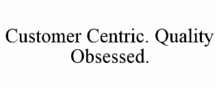 CUSTOMER CENTRIC. QUALITY OBSESSED.