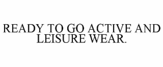 READY TO GO ACTIVE AND LEISURE WEAR.