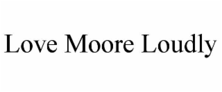 LOVE MOORE LOUDLY