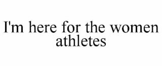 I'M HERE FOR THE WOMEN ATHLETES