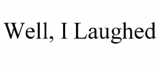 WELL, I LAUGHED