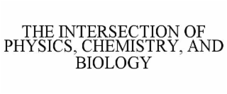 THE INTERSECTION OF PHYSICS, CHEMISTRY, AND BIOLOGY