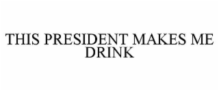 THIS PRESIDENT MAKES ME DRINK