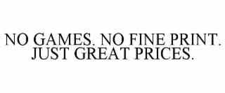 NO GAMES. NO FINE PRINT. JUST GREAT PRICES.