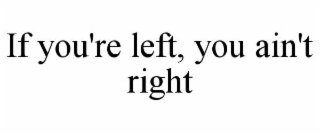IF YOU'RE LEFT, YOU AIN'T RIGHT
