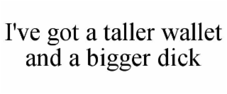 I'VE GOT A TALLER WALLET AND A BIGGER DICK