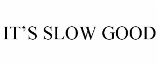 IT’S SLOW GOOD
