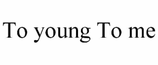 TO YOUNG TO ME