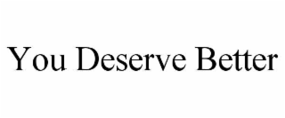 YOU DESERVE BETTER
