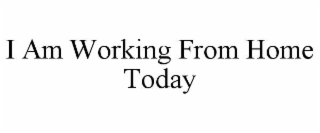 I AM WORKING FROM HOME TODAY