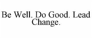 BE WELL. DO GOOD. LEAD CHANGE.