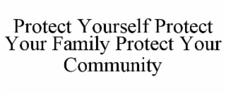 PROTECT YOURSELF PROTECT YOUR FAMILY PROTECT YOUR COMMUNITY