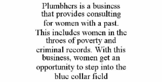 PLUMBHERS IS A BUSINESS THAT PROVIDES CONSULTING FOR WOMEN WITH A PAST. THIS INCLUDES WOMEN IN THE THROES OF POVERTY AND CRIMINAL RECORDS. WITH THIS BUSINESS, WOMEN GET AN OPPORTUNITY TO STEP INTO THE