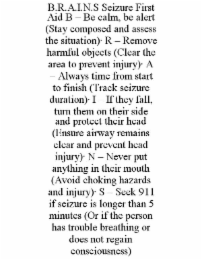B.R.A.I.N.S SEIZURE FIRST AID B – BE CALM, BE ALERT (STAY COMPOSED AND ASSESS THE SITUATION)· R – REMOVE HARMFUL OBJECTS (CLEAR THE AREA TO PREVENT INJURY)· A – ALWAYS TIME FROM START TO FINIS