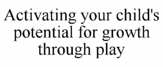 ACTIVATING YOUR CHILD'S POTENTIAL FOR GROWTH THROUGH PLAY