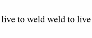 LIVE TO WELD WELD TO LIVE