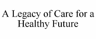 A LEGACY OF CARE FOR A HEALTHY FUTURE