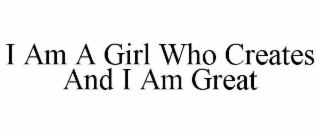 I AM A GIRL WHO CREATES AND I AM GREAT