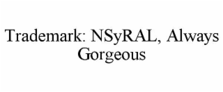 TRADEMARK: NSYRAL, ALWAYS GORGEOUS