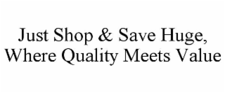JUST SHOP & SAVE HUGE, WHERE QUALITY MEETS VALUE