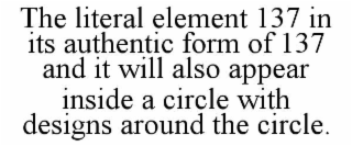 THE LITERAL ELEMENT 137 IN ITS AUTHENTIC FORM OF 137 AND IT WILL ALSO APPEAR INSIDE A CIRCLE WITH DESIGNS AROUND THE CIRCLE.