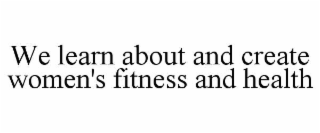 WE LEARN ABOUT AND CREATE WOMEN'S FITNESS AND HEALTH