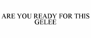 ARE YOU READY FOR THIS GELEE