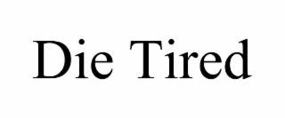 DIE TIRED