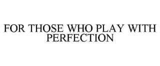 FOR THOSE WHO PLAY WITH PERFECTION