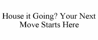 HOUSE IT GOING? YOUR NEXT MOVE STARTS HERE