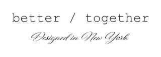 BETTER / TOGETHER DESIGNED IN NEW YORK