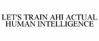 LET'S TRAIN AHI ACTUAL HUMAN INTELLIGENCE