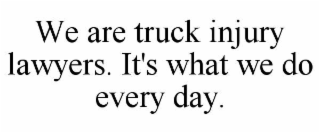 WE ARE TRUCK INJURY LAWYERS. IT'S WHAT WE DO EVERY DAY.