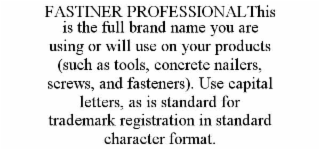 FASTINER PROFESSIONALTHIS IS THE FULL BRAND NAME YOU ARE USING OR WILL USE ON YOUR PRODUCTS (SUCH AS TOOLS, CONCRETE NAILERS, SCREWS, AND FASTENERS). USE CAPITAL LETTERS, AS IS STANDARD FOR TRADEMARK