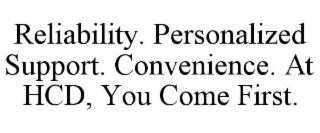 RELIABILITY. PERSONALIZED SUPPORT. CONVENIENCE. AT HCD, YOU COME FIRST.