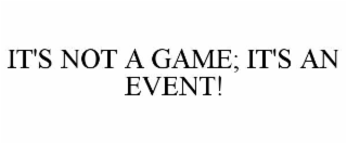 IT'S NOT A GAME; IT'S AN EVENT!
