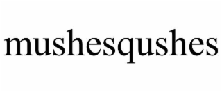 MUSHESQUSHES