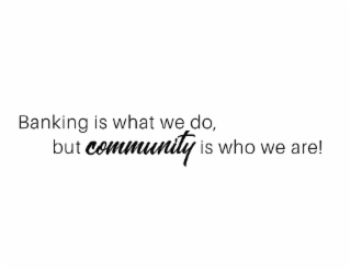 BANKING IS WHAT WE DO, BUT COMMUNITY IS WHO WE ARE!