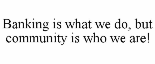 BANKING IS WHAT WE DO, BUT COMMUNITY IS WHO WE ARE!