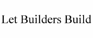 LET BUILDERS BUILD