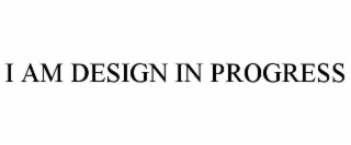 I AM DESIGN IN PROGRESS